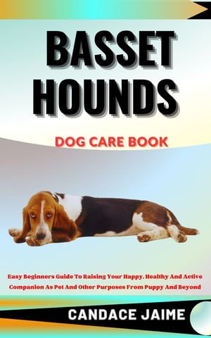 BASSET HOUNDS DOG CARE BOOK : Easy Beginners Guide To Raising Your Happy, Healthy And Active Companion As Pet And Other Purposes From Puppy And Beyond - CANDACE JAIME