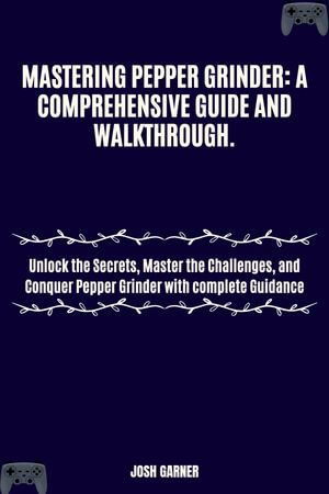 MASTERING PEPPER GRINDER: A COMPREHENSIVE GUIDE AND WALKTHROUGH. : Unlock the Secrets, Master the Challenges, and Conquer Pepper Grinder with complete Guidance - JOSH GARNER