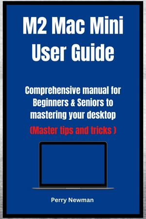 M2 Mac Mini User Guide : Comprehensive manual for Beginners & Seniors to mastering your desktop (Master tips and tricks ) - Perry Newman