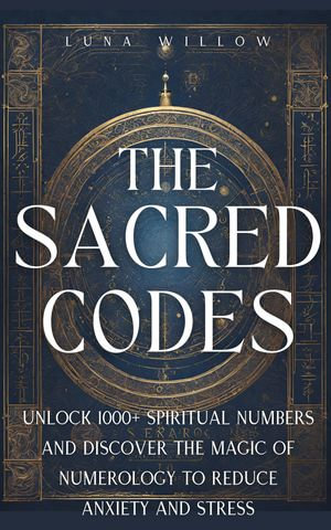 The Sacred Codes : Unlock 1000+ Spiritual Numbers and Discover the Magic of Numerology to Reduce Anxiety and Stress - Luna Willow