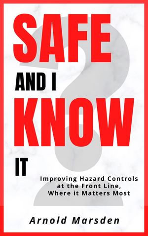 Safe and I Know It : Improving Hazard Controls at the Front Line, Where it Matters Most - Arnold Marsden