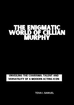 THE ENIGMATIC WORLD OF CILLIAN MURPHY : Unveiling the Charisma, talent and Versatility of a Modern Acting Icon - Tova I. Samuel