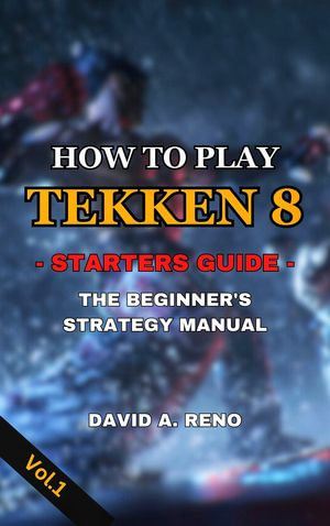 How to Play Tekken 8 : -Starters Guide- The Beginner's Strategy Manual - David A. Reno