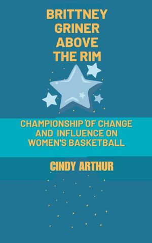 BRITTNEY GRINER ABOVE THE RIM : Championship of Change and Influence on Women's Basketball - CINDY ARTHUR