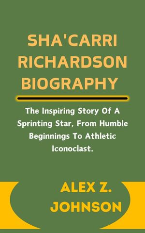 SHA'CARRI RICHARDSON BIOGRAPHY : The Inspiring Story Of A Sprinting Star, From Humble Beginnings To Athletic Iconoclast. - Alex Z. Johnson