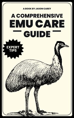 A Comprehensive Emu Care Guide : Your Complete Guide to Raising Healthy, and Happy Emus: Expert insights on Diet, Housing, Breeding, Health and Daily Meal Planner - Jason Carey