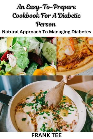 An Easy-To-Prepare Cookbook For A Diabetic Person : Natural Approach To Managing Diabetes - Tobi Francis