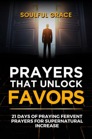 Prayers That Unlock Favors : 21 Days of Praying Fervent Prayers to Unlock Supernatural & Unlimited Favor and Blessings - Soulful Grace