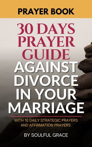 A 30-DAY PRAYER GUIDE AGAINST DIVORCE IN YOUR MARRIAGE : Daily Prayer Book, Bible based, with Affirmation Prayers - Soulful Grace