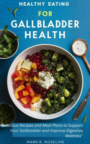 Healthy Eating for Gallbladder Health : "Delicious Recipes and Meal Plans to Support Your Gallbladder and Improve Digestive Wellness" - Mark R. Roseline