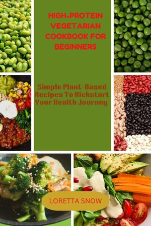 High-protein vegetarian cookbook for beginners : Simple Plant-Based Recipes to kickstart Your Health Journey - Loretta Snow
