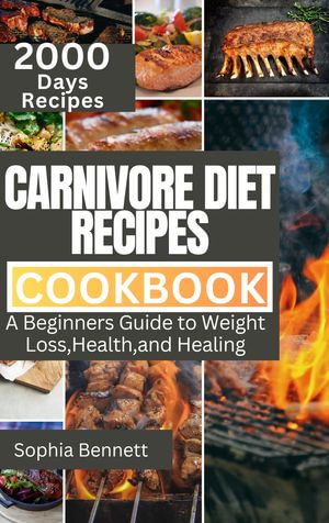 CARNIVORE DIET RECIPES COOKBOOK : A Beginners Guide to Weight Loss,Health,and Healing - Sophia Bennett
