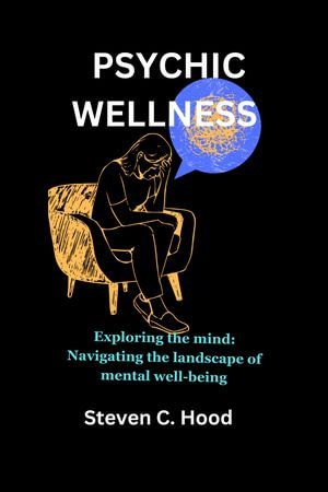 PSYCHIC WELLNESS : Exploring the mind: Navigating the landscape of mental well-being - Steven C. Hood