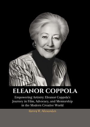 ELEANOR COPPOLA : Empowering Artistry: Eleanor Coppola's Journey in Film, Advocacy, and Mentorship in the Modern Creative World - Harry W . Alexander