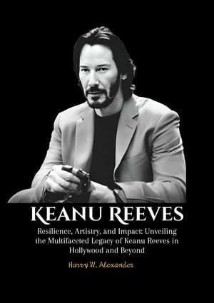 Keanu Reeves : Resilience, Artistry, and Impact: Unveiling the Multifaceted Legacy of Keanu Reeves in Hollywood and Beyond - Harry W . Alexander