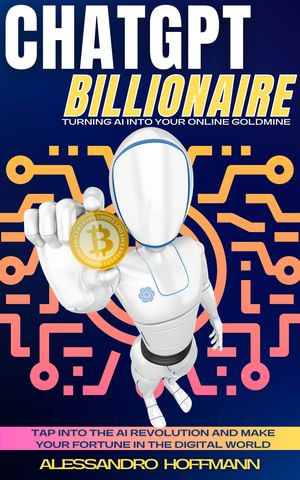 CHATGPT BILLIONAIRE - TURNING AI INTO YOUR ONLINE GOLDMINE : Tap into the AI Revolution and Make Your Fortune in the Digital World - ALESSANDRO HOFFMANN