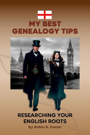 My Best Genealogy Tips : Researching Your English Roots - Robin R. Foster