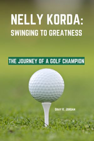 Nelly Korda: Swinging to Greatness : The Journey of a Golf Champion - Gray K. Jordan
