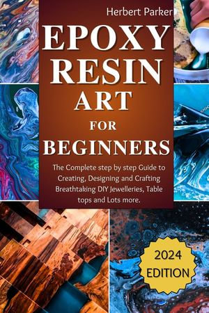 Epoxy Resin Art for Beginners : The Complete step by step Guide to Creating, Designing and Crafting Breathing Taking DIY jewelleries, table tops and lots more. - Herbert Parker
