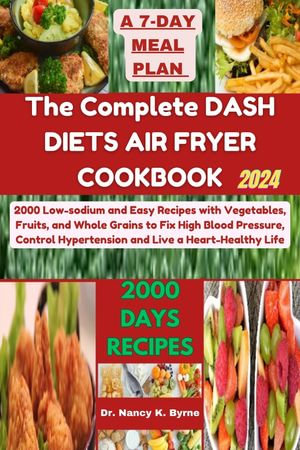 The Complete DASH DIETS AIR FRYER COOKBOOK : 2000 Low-sodium and Easy Recipes with Vegetables, Fruits, and Whole Grains to Fix High Blood Pressure, Control Hypertension and Live a Heart-Healthy Life - Dr. Nancy K. Byrne