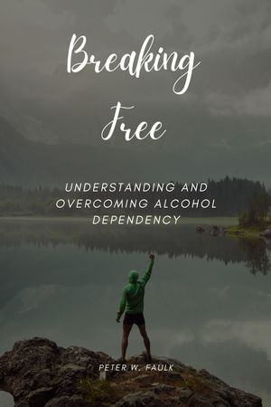 Breaking Free : Understanding and Overcoming Alcohol Dependency - Peter W. Faulk