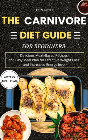 The Carnivore Diet Guide for Beginners : Delicious Meat-Based Recipes and Easy Meal Plan for Effective Weight Loss and Increased Energy level - LERIZA MEYER