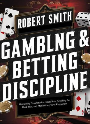 Gambling & Betting Discipline : Harnessing Discipline for Smart Bets, Avoiding the Dark Side, and Maximizing Your Enjoyment - ROBERT SMITH