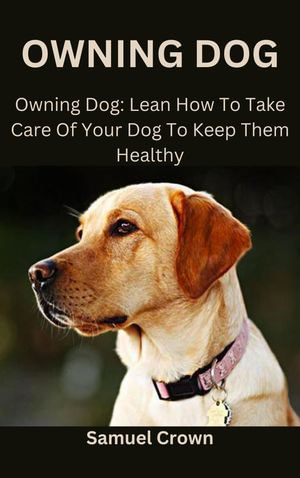 OWNING DOG : Owning Dog: Lean How To Take Care Of Your Dog To Keep Them Healthy - Samuel Crown