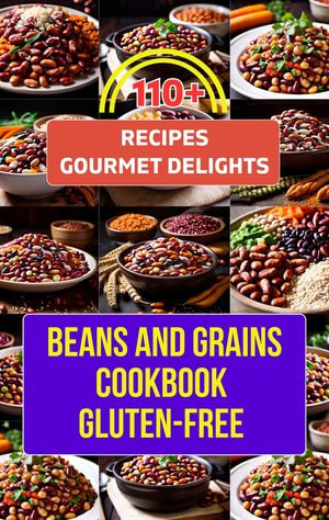 Beans And Grains Cookbook Gluten-Free : 110+ Recipes Transforming Beans and Grains into Gourmet Delights - madeleine jacob