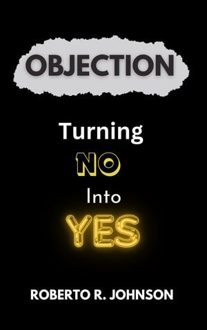 Objection : Turning No Into Yes - Roberto R. Johnson