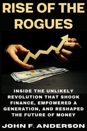 Rise of the Rogues : Inside the Unlikely Revolution that Shook Finance, Empowered a Generation, and Reshaped the Future of Money - JOHN F. ANDERSON