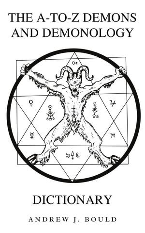 The A-to-Z Demons and Demonology Dictionary : A Comprehensive Guide to Mythical Entities, Dark Rituals, Ancient Lore, and Esoteric Traditions - Andrew Bould