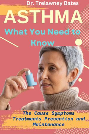 ASTHMA : What You Need To Know The Cause Symptoms Treatments Prevention and Maintenance - Dr. Trelawney Bates