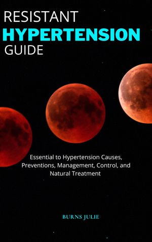 RESISTANT HYPERTENSION GUIDE : Essential to Hypertension Causes, Preventions, Management, Control, and Natural Treatment - BURNS JULIE