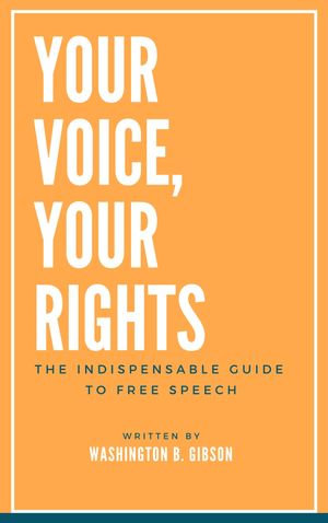 YOUR VOICE, YOUR RIGHTS : THE INDISPENSABLE GUIDE TO FREE SPEECH - Washington B. Gibson