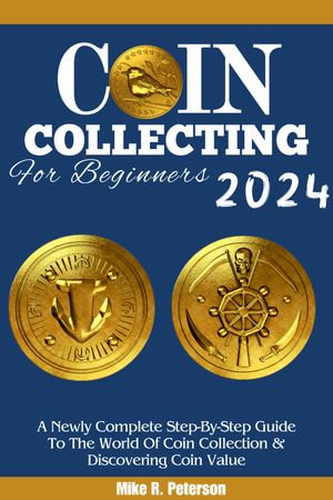 COIN COLLECTING For Beginners 2024 : A Newly Complete Step-By-Step Guide To The World Of Coin Collection & Discovering Coin Value - Mike R. Peterson