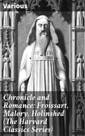 Chronicle and Romance: Froissart, Malory, Holinshed (The Harvard Classics Series) : Legends and Chronicles of Medieval Romance - Various