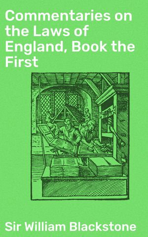 Commentaries on the Laws of England, Book the First : Exploring the Foundations of English Law: A Classic Legal Treatise - William Sir Blackstone