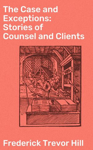 The Case and Exceptions: Stories of Counsel and Clients : Traversing Legal Landscapes: Tales of Ethics, Justice, and Humanity - Frederick Trevor Hill