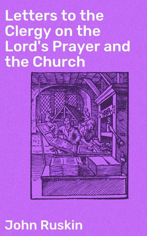 Letters to the Clergy on the Lord's Prayer and the Church : Exploring Faith and Ethics in Victorian Society - John Ruskin