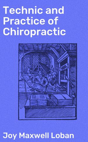 Technic and Practice of Chiropractic : Unlocking the Secrets of Chiropractic Wellness - Joy Maxwell Loban