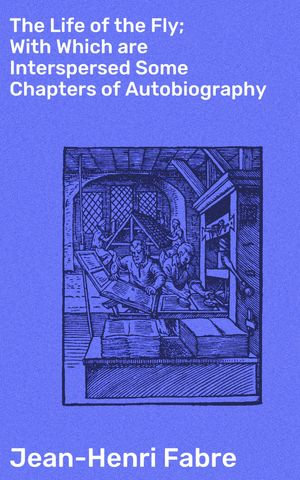 The Life of the Fly; With Which are Interspersed Some Chapters of Autobiography : Revealing the Intricate World of Flies: A Natural History Memoir - Jean-Henri Fabre