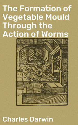 The Formation of Vegetable Mould Through the Action of Worms : With Observations on Their Habits - Charles Darwin