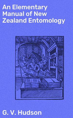 An Elementary Manual of New Zealand Entomology : Being an Introduction to the Study of Our Native Insects - G. V. Hudson