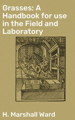 Grasses: A Handbook for use in the Field and Laboratory : A Comprehensive Guide to Grasses: Identifying, Studying, and Understanding Plant Life in the Field and Laboratory - H. Marshall Ward