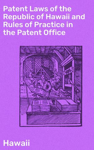 Patent Laws of the Republic of Hawaii and Rules of Practice in the Patent Office : Navigating Patent Practices in Historical Hawaii - Hawaii