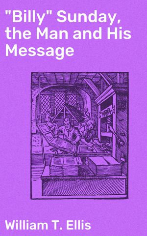 "Billy" Sunday, the Man and His Message : With his own words which have won thousands for Christ - William T. Ellis