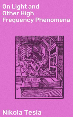 On Light and Other High Frequency Phenomena : Unveiling the Mysteries of High Frequency Light Waves - Nikola Tesla