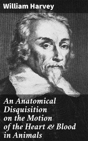 An Anatomical Disquisition on the Motion of the Heart & Blood in Animals : Revolutionizing Medicine: Unraveling the Circulatory System - William Harvey