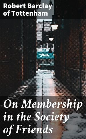 On Membership in the Society of Friends : Exploring the Quaker Tradition and Its Enduring Significance - Robert Barclay of Tottenham